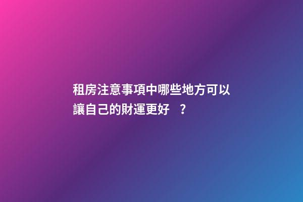 租房注意事項中哪些地方可以讓自己的財運更好？